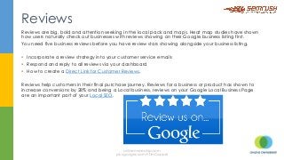 Reviews are big, bold and attention seeking in the local pack and maps. Heat map studies have shown
how users naturally check out businesses with reviews showing on their Google business listing first.
You need five business reviews before you have review stars showing alongside your business listing.
 
§  Incorporate a review strategy into your customer service emails
§  Respond and reply to all reviews via your dashboard
§  How to create a Direct Link for Customer Reviews.
Reviews help customers in their final purchase journey. Reviews for a business or product has shown to
increase conversions by 28% and being a Local business, reviews on your Google Local Business Page
are an important part of your Local SEO.
Reviews
onlineownership.com
plus.google.com/+TimCapper
 