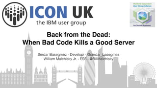 Back from the Dead:
When Bad Code Kills a Good Server
Serdar Basegmez - Developi - @serdar_basegmez
William Malchisky Jr. - ESS - @BillMalchisky
 
