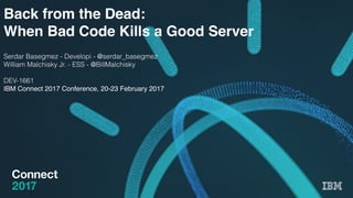 Back from the Dead:
When Bad Code Kills a Good Server
Serdar Basegmez - Developi - @serdar_basegmez
William Malchisky Jr. - ESS - @BillMalchisky
DEV-1661
IBM Connect 2017 Conference, 20-23 February 2017
 