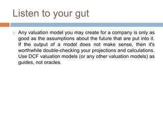 Listen to your gut
 Any valuation model you may create for a company is only as
good as the assumptions about the future ...