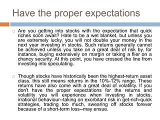 Have the proper expectations
 Are you getting into stocks with the expectation that quick
riches soon await? Hate to be a...