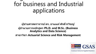 for business and Industrial
applications
ผู้ช่วยศาสตราจารย์ดร. อานนท์ศักดิ์วรวิชญ์
ผู้อานวยการหลักสูตร Ph.D. and M.Sc. (Business
Analytics and Data Science)
สาขาวิชา Actuarial Science and Risk Management
 