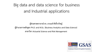 Big data and data science for business
and Industrial applications
ผู้ช่วยศาสตราจารย์ ดร. อานนท์ ศักดิ์วรวิชญ์
ผู้อานวยการหลักสูตร Ph.D. and M.Sc. (Business Analytics and Data Science)
สาขาวิชา Actuarial Science and Risk Management
 