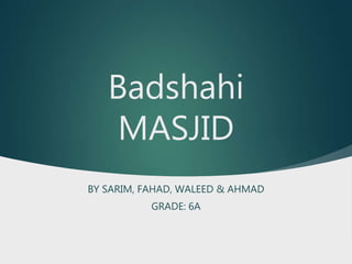 Badshahi
MASJID
BY SARIM, FAHAD, WALEED & AHMAD
GRADE: 6A
 