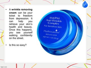 • A wrinkle removing
cream can be your
ticket to freedom
from depression. It
can help you
retrieve your skin’s
health and beauty.
Once this happens,
you see yourself
walking confidently
on the street.
• Is this so easy?
 