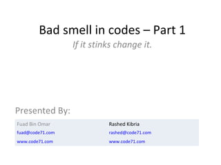 Bad smell in codes – Part 1 If it stinks change it. Presented By: Fuad Bin Omar Rashed Kibria [email_address] [email_address] www.code71.com www.code71.com 