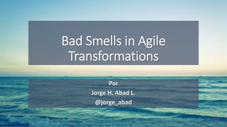 Bad Smells in Agile
Transformations
Por
Jorge H. Abad L.
@jorge_abad
 