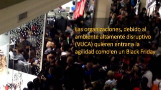 Las organizaciones, debido al
ambiente altamente disruptivo
(VUCA) quieren entrar a la
agilidad como en un Black Friday
 