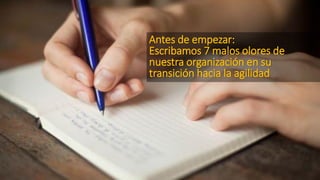 Antes de empezar:
Escribamos 7 malos olores de
nuestra organización en su
transición hacia la agilidad
 