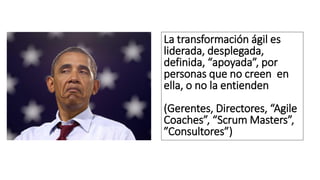 La transformación ágil es
liderada, desplegada,
definida, “apoyada”, por
personas que no creen en
ella, o no la entienden
(Gerentes, Directores, “Agile
Coaches”, “Scrum Masters”,
”Consultores”)
 