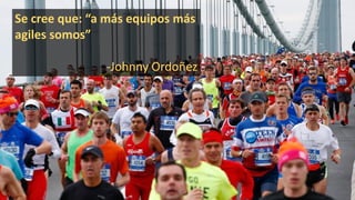 Se cree que: “a más equipos más
agiles somos”
-Johnny Ordoñez
 