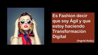Es Fashion decir
que soy Ágil y que
estoy haciendo
Transformación
Digital
(Ingrid Astiz)
 
