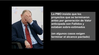 La PMO insiste que los
proyectos que se terminaron
antes por generación de Valor
anticipada son Fallidos y
estaban sobre-estimados
(en algunos casos exigen
terminar el alcance pactado)
 