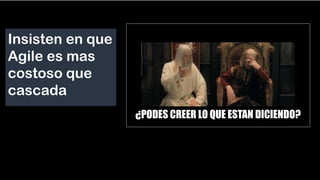 Insisten en que
Agile es mas
costoso que
cascada
¿PODES CREER LO QUE ESTAN DICIENDO?
 