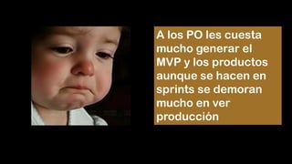 A los PO les cuesta
mucho generar el
MVP y los productos
aunque se hacen en
sprints se demoran
mucho en ver
producción
 