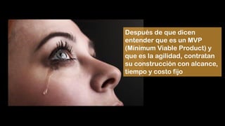 Después de que dicen
entender que es un MVP
(Mínimum Viable Product) y
que es la agilidad, contratan
su construcción con alcance,
tiempo y costo fijo
 