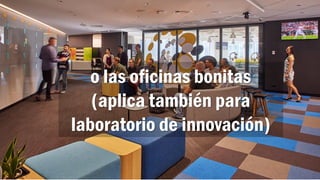 o las oficinas bonitas
(aplica también para
laboratorio de innovación)
 