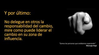 Y por último:
No delegue en otros la
responsabilidad del cambio,
mire como puede liderar el
cambio en su zona de
influencia.
“Somos las personas que estábamos esperando”
Mensaje Hopi
 