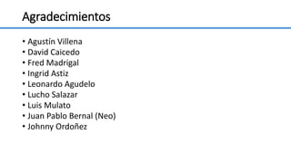 Agradecimientos
• Agustín Villena
• David Caicedo
• Fred Madrigal
• Ingrid Astiz
• Leonardo Agudelo
• Lucho Salazar
• Luis Mulato
• Juan Pablo Bernal (Neo)
• Johnny Ordoñez
 