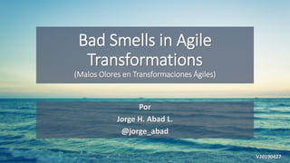 Bad Smells in Agile
Transformations
(Malos Olores en Transformaciones Ágiles)
Por
Jorge H. Abad L.
@jorge_abad
V20190427
 