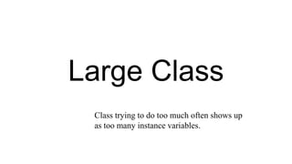 Large Class
Class trying to do too much often shows up
as too many instance variables.