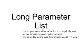 Long Parameter
List
replace parameter with method (receiver explicitly asks
sender for data via sender getter method)
Example: day month, year, hour minute second ==> date