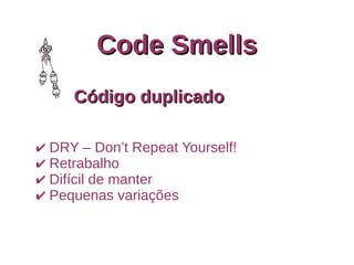 Code SmellsCode Smells
Código duplicadoCódigo duplicado
✔ DRY – Don’t Repeat Yourself!
✔ Retrabalho
✔ Difícil de manter
✔ Pequenas variações
 