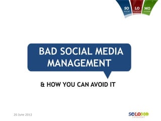 BAD SOCIAL MEDIA
                MANAGEMENT

               & HOW YOU CAN AVOID IT



20 June 2012
 