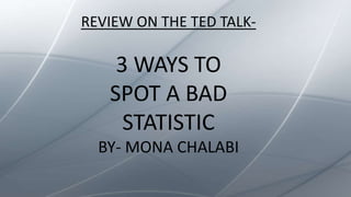 REVIEW ON THE TED TALK-
3 WAYS TO
SPOT A BAD
STATISTIC
BY- MONA CHALABI
 