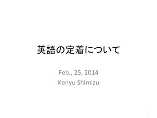 英語の定着について	
Feb.,	
  25,	
  2014	
  
Kenyu	
  Shimizu	

1	

 