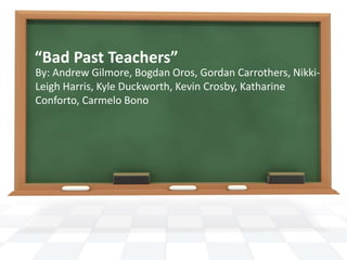“Bad Past Teachers”
By: Andrew Gilmore, Bogdan Oros, Gordan Carrothers, Nikki-
Leigh Harris, Kyle Duckworth, Kevin Crosby, Katharine
Conforto, Carmelo Bono
 