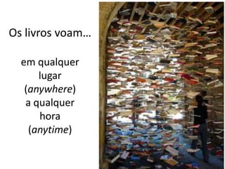Os livros voam…
em qualquer
lugar
(anywhere)
a qualquer
hora
(anytime)
 