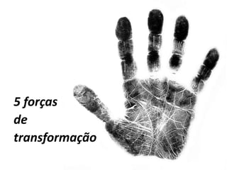 5 forças
de
transformação
 