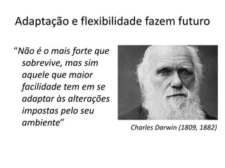 Adaptação e flexibilidade fazem futuro
“Não é o mais forte que
sobrevive, mas sim
aquele que maior
facilidade tem em se
adaptar às alterações
impostas pelo seu
ambiente” Charles Darwin (1809, 1882)
 