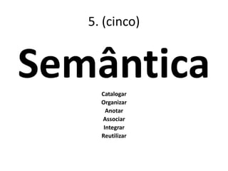 5. (cinco)
SemânticaCatalogar
Organizar
Anotar
Associar
Integrar
Reutilizar
 