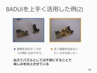 BADUIを上手く活用した例(2)
18
● 直線を含むピースが
この間にはまりそう…
● 全く直線を含まない
ピースがはまった！
あえてパズルとしては不便にすることで
楽しみを向上させている
 