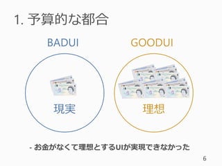 1. 予算的な都合
6
BADUI GOODUI
現実 理想
- お金がなくて理想とするUIが実現できなかった
 