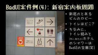 BadUI案件例(4): 新宿案内板問題
• 新宿のとある
ビルのロビー
• トイレはどこ?
• ちなみに、
トイレ絡みと
(特に海外の)ホテル
のシャワーは
BadUIの宝庫(笑)
 