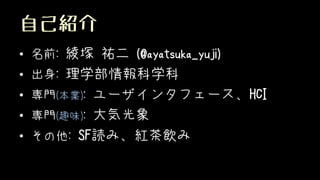 自己紹介
• 名前: 綾塚 祐二 (@ayatsuka_yuji)
• 出身: 理学部情報科学科
• 専門(本業): ユーザインタフェース、HCI
• 専門(趣味): 大気光象
• その他: SF読み、紅茶飲み
 