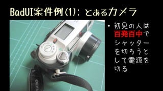 BadUI案件例(1): とあるカメラ
• 初見の人は
百発百中で
シャッター
を切ろうと
して電源を
切る
 