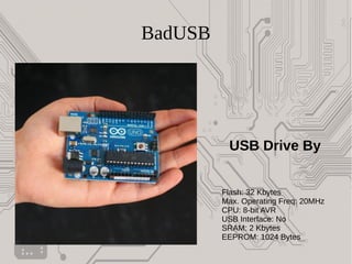 BadUSB
USB Drive By
Flash: 32 Kbytes
Max. Operating Freq: 20MHz
CPU: 8-bit AVR
USB Interface: No
SRAM: 2 Kbytes
EEPROM: 1024 Bytes
 