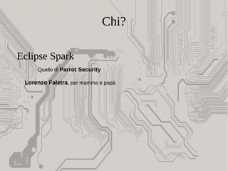 Chi?
Eclipse Spark
Quello di Parrot Security
Lorenzo Faletra, per mamma e papà
 