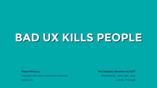 BAD UX KILLS PEOPLE
Paulo Fonseca
Founder and User Experience Director
p@laux.io
#12 Industry Sessions by EDIT
Wednesday, June 24th, 2015
Lisboa, Portugal
 
