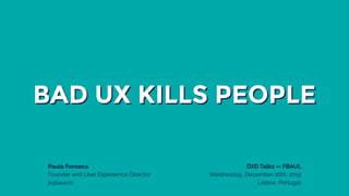BAD UX KILLS PEOPLE
Paulo Fonseca
Founder and User Experience Director
p@laux.io
DXD Talks — FBAUL
Wednesday, December 16th, 2015
Lisboa, Portugal
 