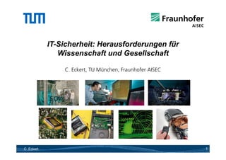 IT-Sicherheit:
            IT Sicherheit: Herausforderungen für
               Wissenschaft und Gesellschaft

                C. Eckert, TU München, Fraunhofer AISEC




C. Eckert                                                 1
 