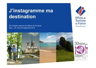 J’instagramme ma
destination
30e Congrès national des Offices de Tourisme
Dijon – 24, 25 et 26 septembre 2015
 