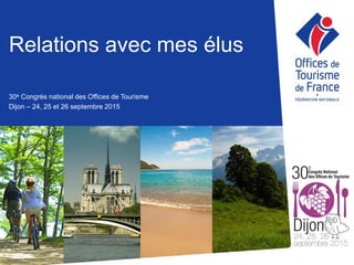 Relations avec mes élus
30e Congrès national des Offices de Tourisme
Dijon – 24, 25 et 26 septembre 2015
 