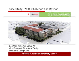 Case Study: 2030 Challenge and Beyond




Bae-Won Koh, AIA, LEED AP
Vice President, Director of Design
Innovative Design, Inc.
              Andrew H. Wilson Elementary School
 