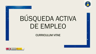 BÚSQUEDA ACTIVA
DE EMPLEO
CURRICULUM VITAE
 