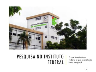 PESQUISA NO INSTITUTO
FEDERAL
O que é um Instituto
Federal e qual sua relação
coma pesquisa?
2
 